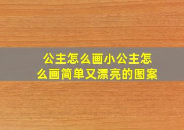 公主怎么画小公主怎么画简单又漂亮的图案