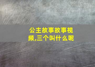 公主故事故事视频,三个叫什么呢