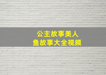 公主故事美人鱼故事大全视频