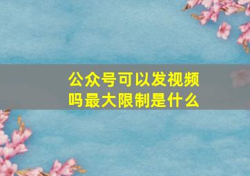 公众号可以发视频吗最大限制是什么