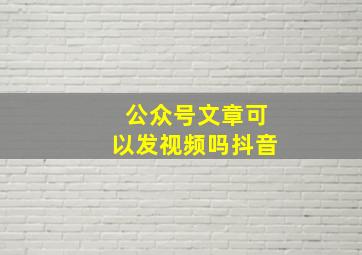 公众号文章可以发视频吗抖音