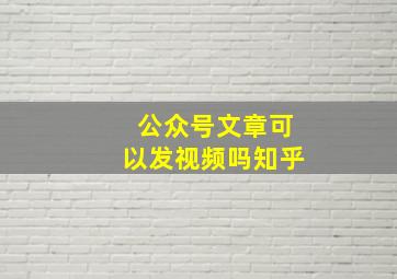 公众号文章可以发视频吗知乎