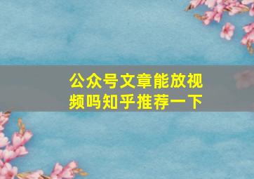 公众号文章能放视频吗知乎推荐一下