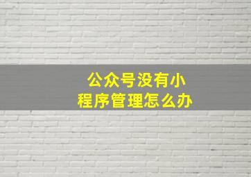 公众号没有小程序管理怎么办