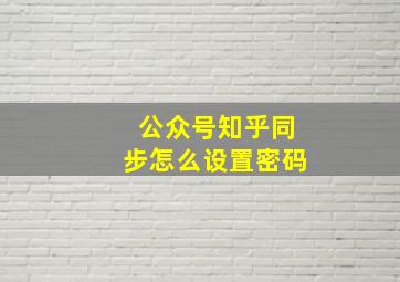 公众号知乎同步怎么设置密码