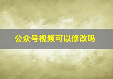 公众号视频可以修改吗