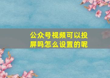 公众号视频可以投屏吗怎么设置的呢