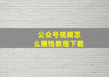 公众号视频怎么赚钱教程下载