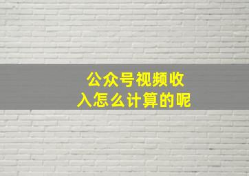 公众号视频收入怎么计算的呢