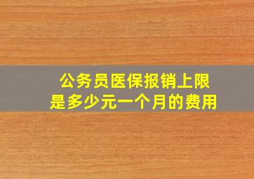 公务员医保报销上限是多少元一个月的费用