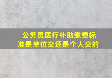 公务员医疗补助缴费标准是单位交还是个人交的