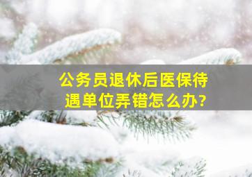 公务员退休后医保待遇单位弄错怎么办?