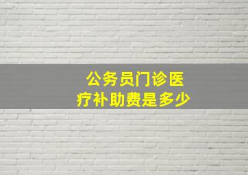 公务员门诊医疗补助费是多少