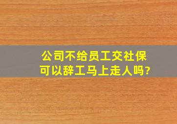 公司不给员工交社保可以辞工马上走人吗?