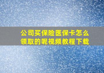 公司买保险医保卡怎么领取的呢视频教程下载