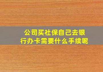 公司买社保自己去银行办卡需要什么手续呢