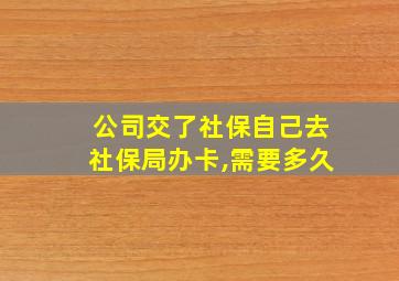 公司交了社保自己去社保局办卡,需要多久