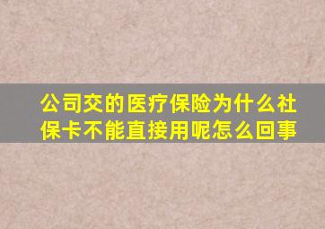 公司交的医疗保险为什么社保卡不能直接用呢怎么回事