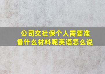 公司交社保个人需要准备什么材料呢英语怎么说