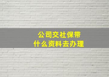 公司交社保带什么资料去办理