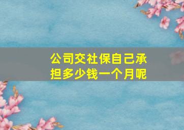 公司交社保自己承担多少钱一个月呢