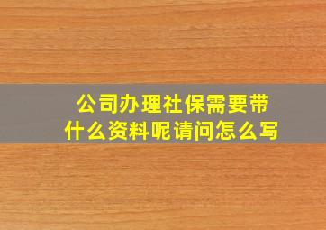 公司办理社保需要带什么资料呢请问怎么写