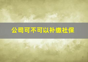 公司可不可以补缴社保