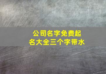 公司名字免费起名大全三个字带水