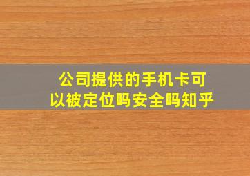 公司提供的手机卡可以被定位吗安全吗知乎