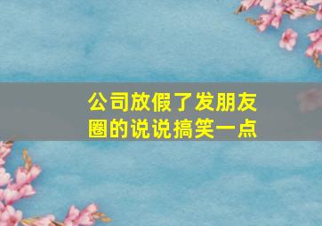 公司放假了发朋友圈的说说搞笑一点