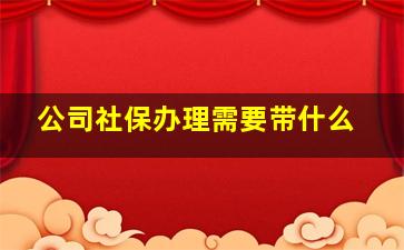 公司社保办理需要带什么