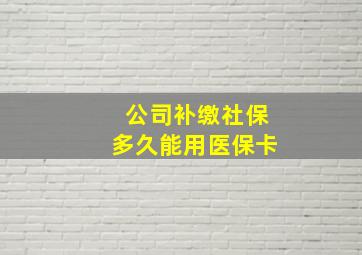 公司补缴社保多久能用医保卡