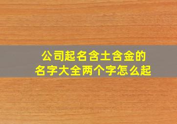 公司起名含土含金的名字大全两个字怎么起