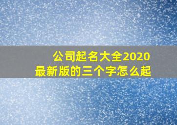 公司起名大全2020最新版的三个字怎么起