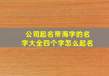 公司起名带海字的名字大全四个字怎么起名