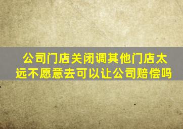 公司门店关闭调其他门店太远不愿意去可以让公司赔偿吗