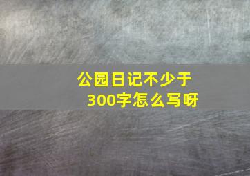 公园日记不少于300字怎么写呀