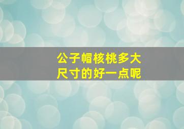 公子帽核桃多大尺寸的好一点呢