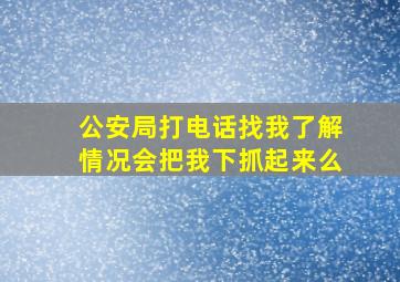 公安局打电话找我了解情况会把我下抓起来么