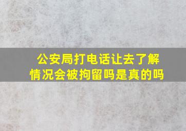 公安局打电话让去了解情况会被拘留吗是真的吗