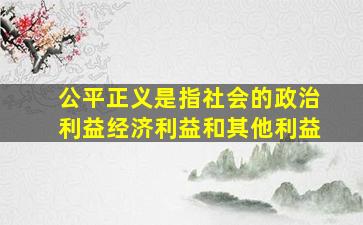 公平正义是指社会的政治利益经济利益和其他利益