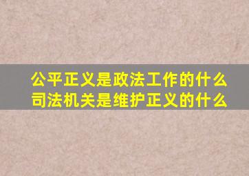 公平正义是政法工作的什么司法机关是维护正义的什么