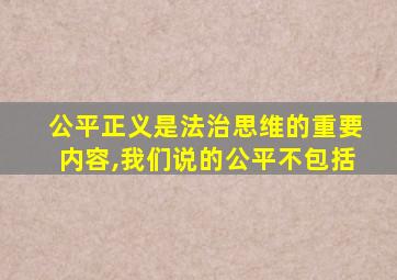 公平正义是法治思维的重要内容,我们说的公平不包括