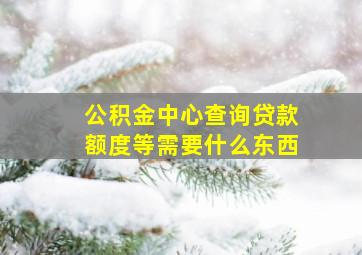 公积金中心查询贷款额度等需要什么东西