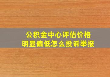 公积金中心评估价格明显偏低怎么投诉举报