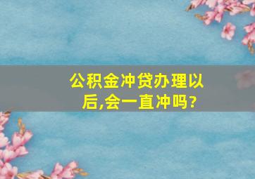 公积金冲贷办理以后,会一直冲吗?