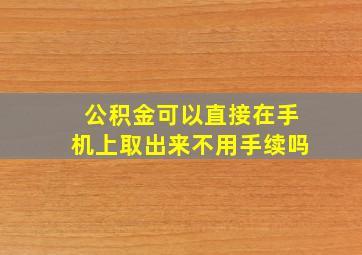 公积金可以直接在手机上取出来不用手续吗