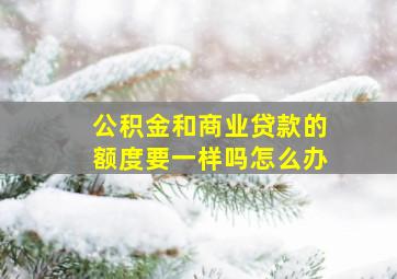 公积金和商业贷款的额度要一样吗怎么办