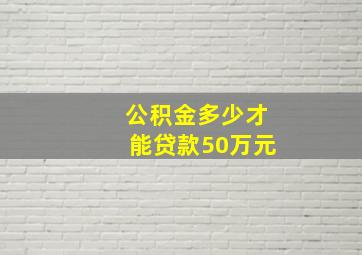 公积金多少才能贷款50万元