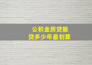 公积金房贷能贷多少年最划算